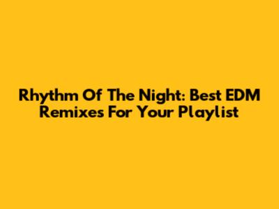 Rhythm Of The Night: Best EDM Remixes For Your Playlist