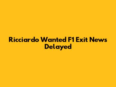 Ricciardo Wanted F1 Exit News Delayed