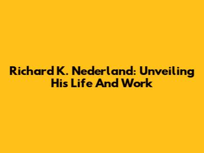 Richard K. Nederland: Unveiling His Life And Work