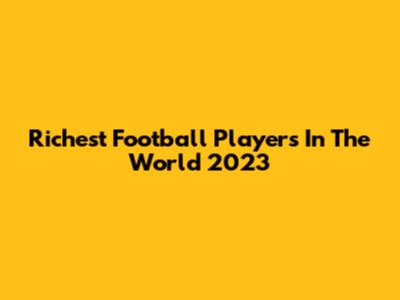 Richest Football Players In The World 2023