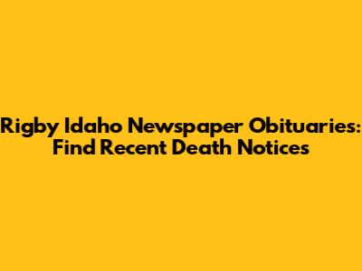 Rigby Idaho Newspaper Obituaries: Find Recent Death Notices