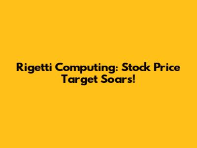 Rigetti Computing: Stock Price Target Soars!