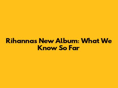 Rihanna's New Album: What We Know So Far