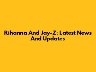Rihanna And Jay-Z: Latest News And Updates