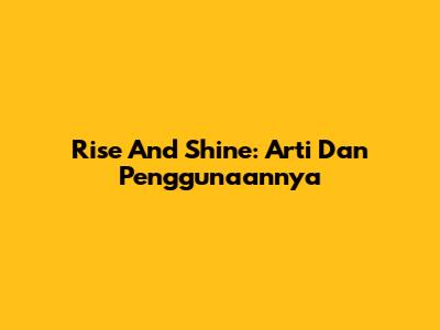 Rise And Shine: Arti Dan Penggunaannya