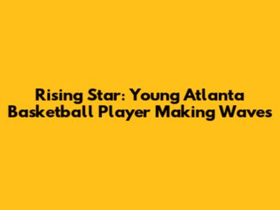 Rising Star: Young Atlanta Basketball Player Making Waves