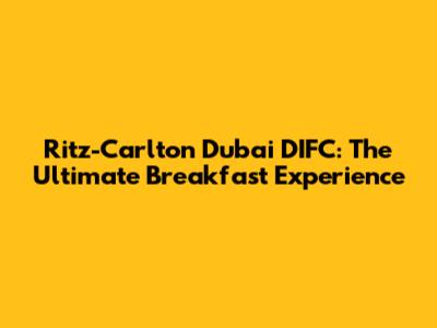 Ritz-Carlton Dubai DIFC: The Ultimate Breakfast Experience