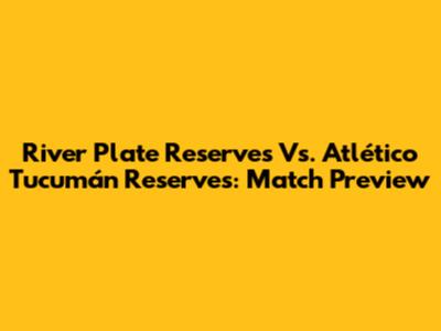 River Plate Reserves Vs. Atlético Tucumán Reserves: Match Preview