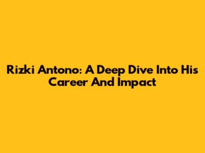Rizki Antono: A Deep Dive Into His Career And Impact
