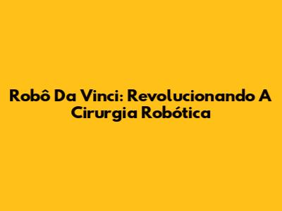Robô Da Vinci: Revolucionando A Cirurgia Robótica