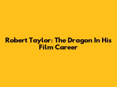Robert Taylor: The Dragon In His Film Career