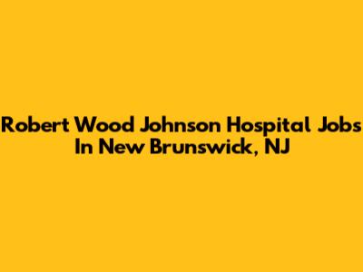 Robert Wood Johnson Hospital Jobs In New Brunswick, NJ