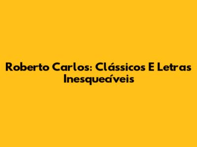 Roberto Carlos: Clássicos E Letras Inesquecíveis