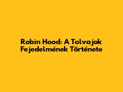 Robin Hood: A Tolvajok Fejedelmének Története