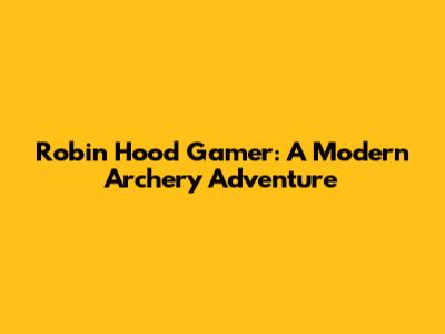Robin Hood Gamer: A Modern Archery Adventure