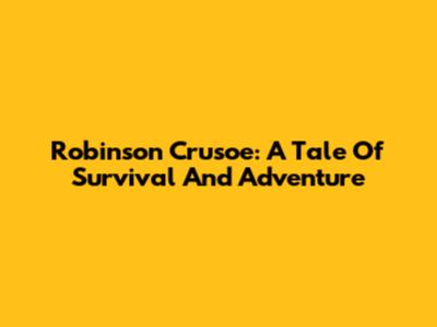 Robinson Crusoe: A Tale Of Survival And Adventure