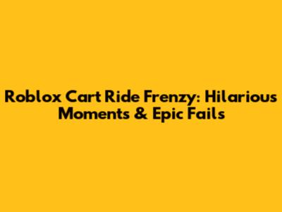 Roblox Cart Ride Frenzy: Hilarious Moments & Epic Fails