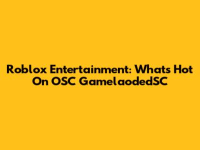 Roblox Entertainment: What's Hot On OSC GamelaodedSC