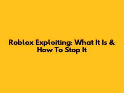 Roblox Exploiting: What It Is & How To Stop It