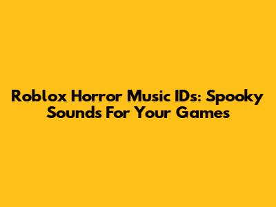 Roblox Horror Music IDs: Spooky Sounds For Your Games