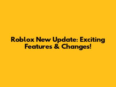 Roblox New Update: Exciting Features & Changes!