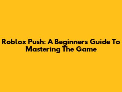 Roblox Push: A Beginner's Guide To Mastering The Game