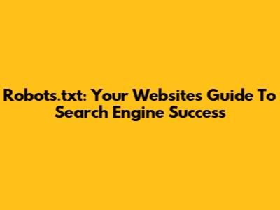 Robots.txt: Your Website's Guide To Search Engine Success