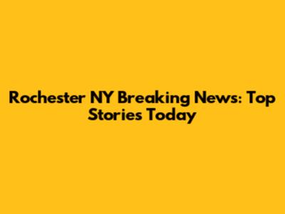 Rochester NY Breaking News: Top Stories Today
