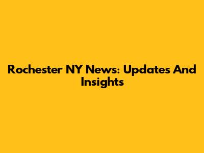 Rochester NY News: Updates And Insights
