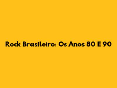 Rock Brasileiro: Os Anos 80 E 90