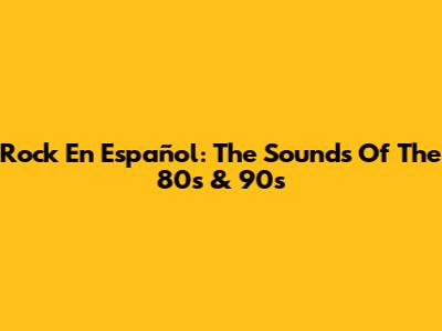 Rock En Español: The Sounds Of The 80s & 90s