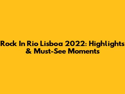 Rock In Rio Lisboa 2022: Highlights & Must-See Moments
