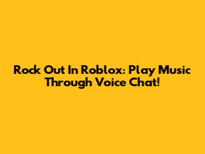 Rock Out In Roblox: Play Music Through Voice Chat!