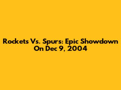 Rockets Vs. Spurs: Epic Showdown On Dec 9, 2004