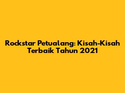 Rockstar Petualang: Kisah-Kisah Terbaik Tahun 2021