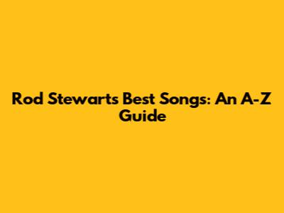 Rod Stewart's Best Songs: An A-Z Guide