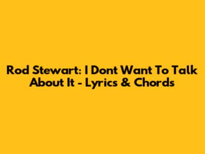 Rod Stewart: I Don't Want To Talk About It - Lyrics & Chords