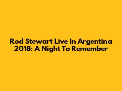 Rod Stewart Live In Argentina 2018: A Night To Remember