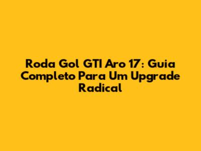 Roda Gol GTI Aro 17: Guia Completo Para Um Upgrade Radical