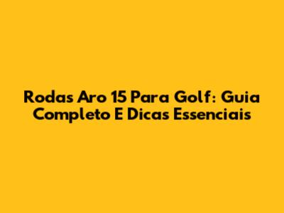 Rodas Aro 15 Para Golf: Guia Completo E Dicas Essenciais