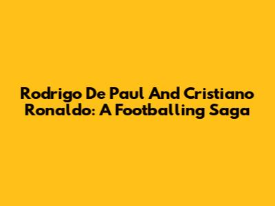 Rodrigo De Paul And Cristiano Ronaldo: A Footballing Saga