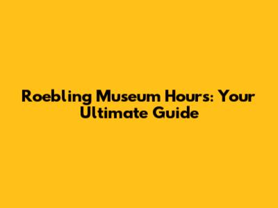 Roebling Museum Hours: Your Ultimate Guide