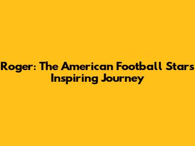 Roger: The American Football Star's Inspiring Journey