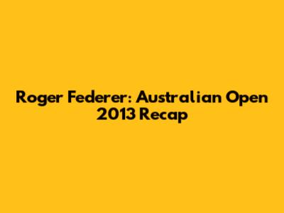 Roger Federer: Australian Open 2013 Recap