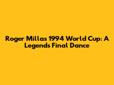 Roger Milla's 1994 World Cup: A Legend's Final Dance