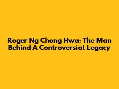 Roger Ng Chong Hwa: The Man Behind A Controversial Legacy
