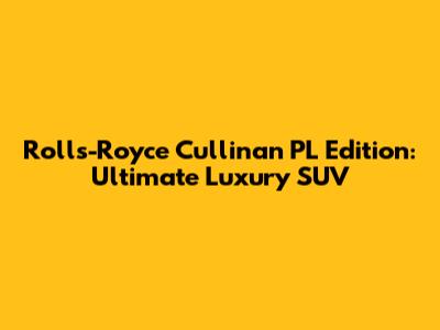 Rolls-Royce Cullinan PL Edition: Ultimate Luxury SUV