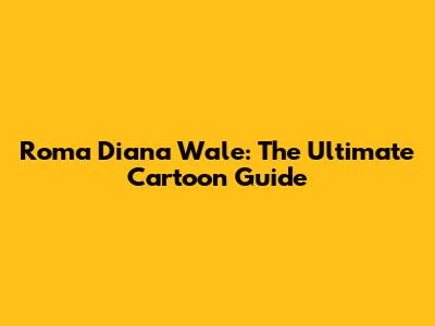 Roma Diana Wale: The Ultimate Cartoon Guide