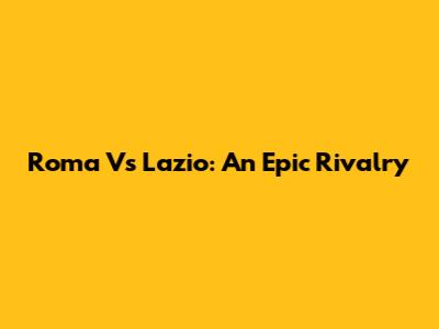 Roma Vs Lazio: An Epic Rivalry