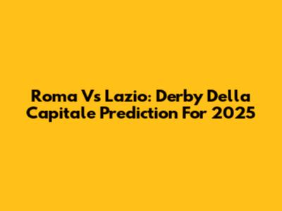 Roma Vs Lazio: Derby Della Capitale Prediction For 2025
